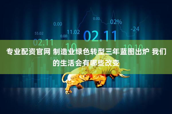 专业配资官网 制造业绿色转型三年蓝图出炉 我们的生活会有哪些改变