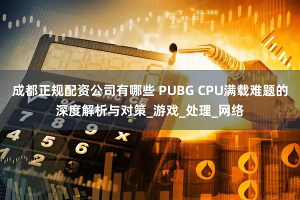 成都正规配资公司有哪些 PUBG CPU满载难题的深度解析与对策_游戏_处理_网络
