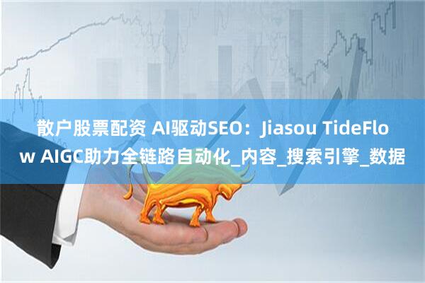 散户股票配资 AI驱动SEO：Jiasou TideFlow AIGC助力全链路自动化_内容_搜索引擎_数据