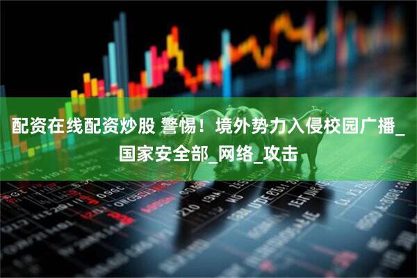 配资在线配资炒股 警惕！境外势力入侵校园广播_国家安全部_网络_攻击
