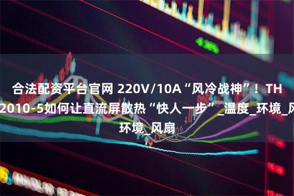 合法配资平台官网 220V/10A“风冷战神”！THD22010-5如何让直流屏散热“快人一步”_温度_环境_风扇