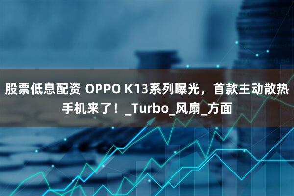 股票低息配资 OPPO K13系列曝光，首款主动散热手机来了！_Turbo_风扇_方面