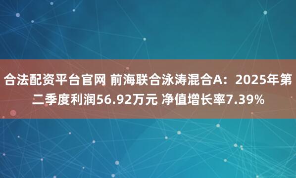 合法配资平台官网 前海联合泳涛混合A：2025年第二季度利润56.92万元 净值增长率7.39%