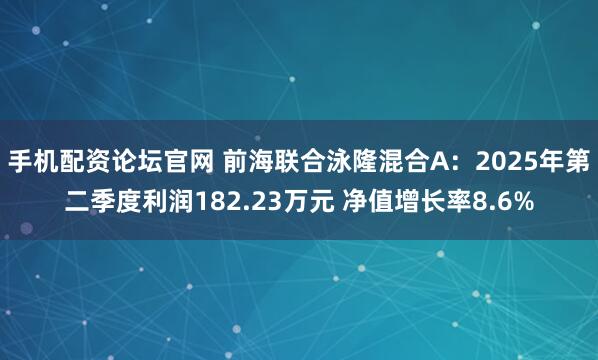 手机配资论坛官网 前海联合泳隆混合A：2025年第二季度利润182.23万元 净值增长率8.6%