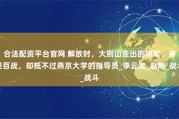 合法配资平台官网 解放时，大别山走出的将军，身经百战，却抵不过燕京大学的指导员_李云龙_赵刚_战斗