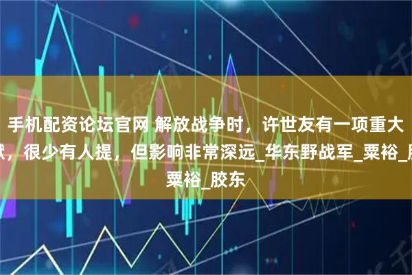 手机配资论坛官网 解放战争时，许世友有一项重大贡献，很少有人提，但影响非常深远_华东野战军_粟裕_胶东