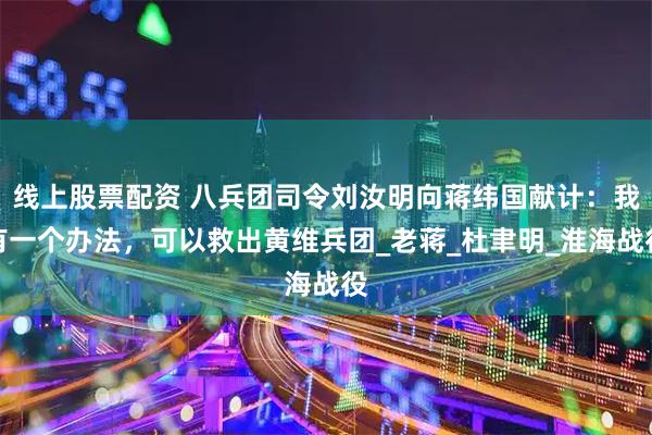 线上股票配资 八兵团司令刘汝明向蒋纬国献计：我有一个办法，可以救出黄维兵团_老蒋_杜聿明_淮海战役