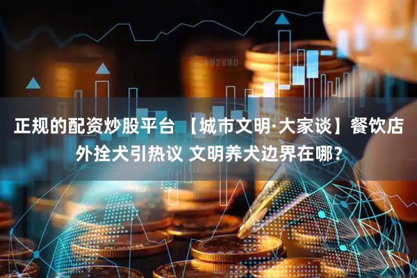 正规的配资炒股平台 【城市文明·大家谈】餐饮店外拴犬引热议 文明养犬边界在哪？