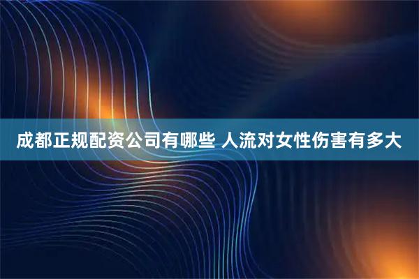 成都正规配资公司有哪些 人流对女性伤害有多大