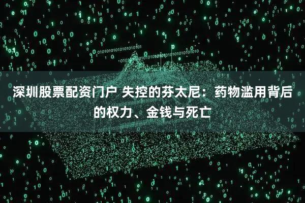 深圳股票配资门户 失控的芬太尼：药物滥用背后的权力、金钱与死亡