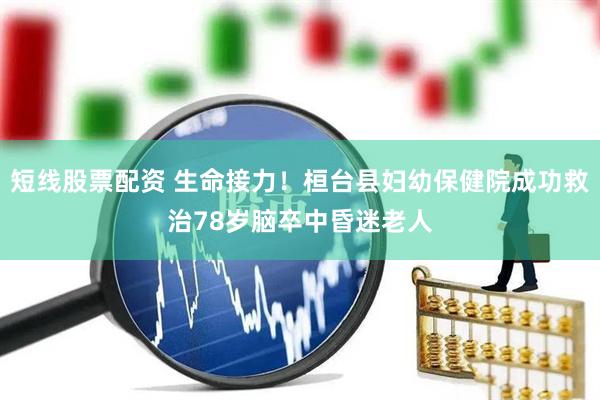 短线股票配资 生命接力！桓台县妇幼保健院成功救治78岁脑卒中昏迷老人