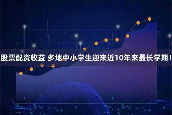 股票配资收益 多地中小学生迎来近10年来最长学期！