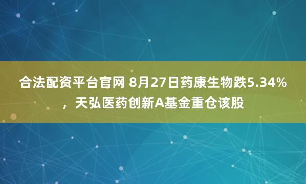 合法配资平台官网 8月27日药康生物跌5.34%，天弘医药创新A基金重仓该股