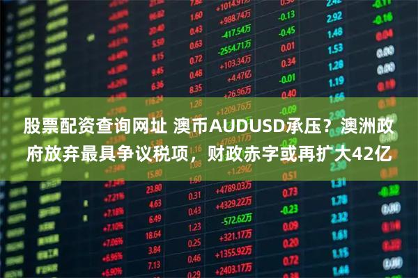 股票配资查询网址 澳币AUDUSD承压？澳洲政府放弃最具争议税项，财政赤字或再扩大42亿