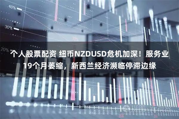 个人股票配资 纽币NZDUSD危机加深！服务业19个月萎缩，新西兰经济濒临停滞边缘