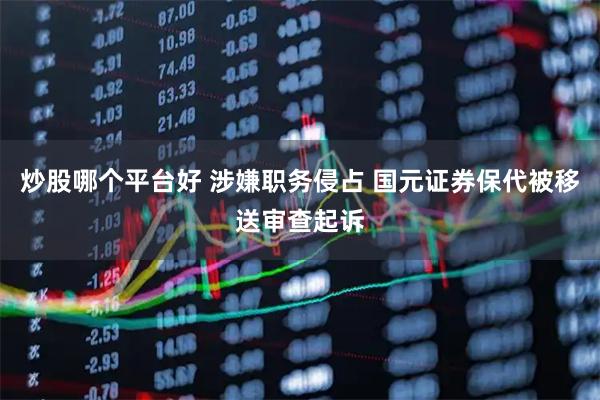 炒股哪个平台好 涉嫌职务侵占 国元证券保代被移送审查起诉