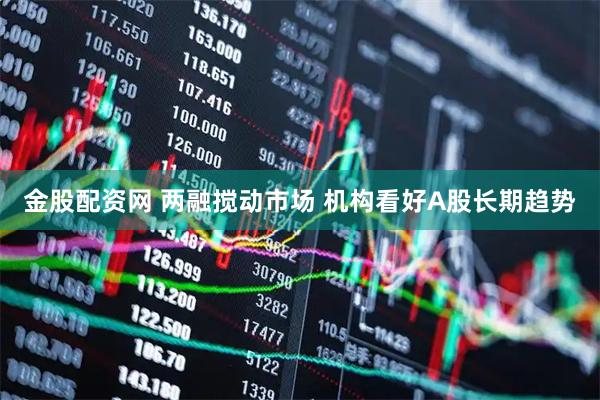 金股配资网 两融搅动市场 机构看好A股长期趋势