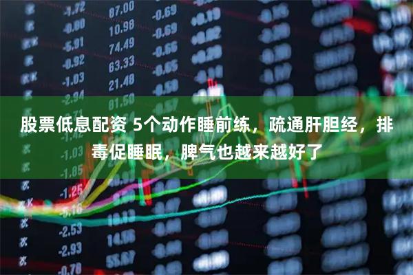 股票低息配资 5个动作睡前练，疏通肝胆经，排毒促睡眠，脾气也越来越好了