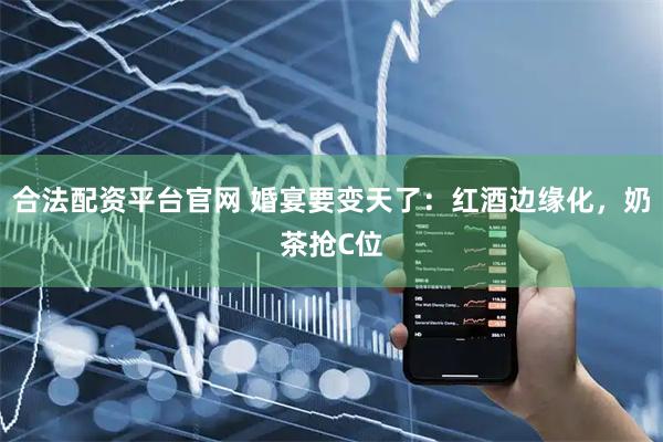 合法配资平台官网 婚宴要变天了：红酒边缘化，奶茶抢C位