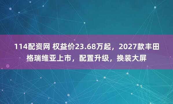 114配资网 权益价23.68万起，2027款丰田格瑞维亚上市，配置升级，换装大屏