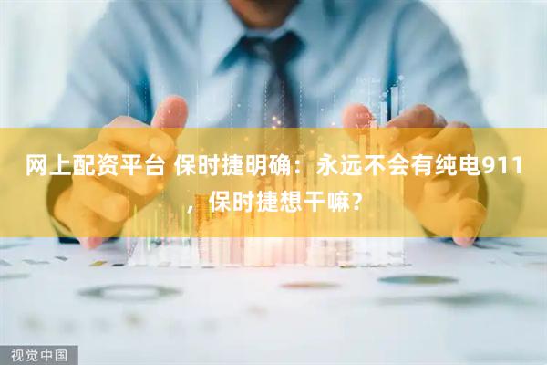 网上配资平台 保时捷明确：永远不会有纯电911，保时捷想干嘛？