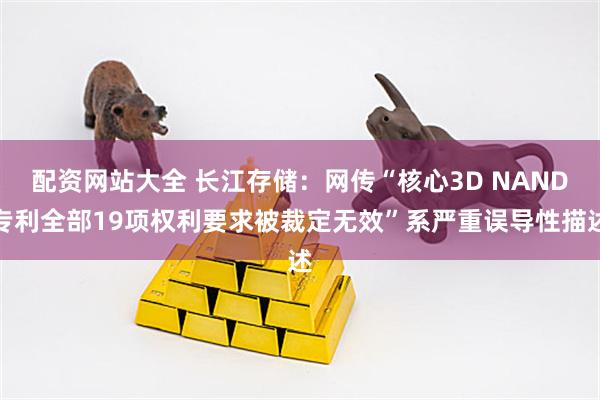 配资网站大全 长江存储：网传“核心3D NAND专利全部19项权利要求被裁定无效”系严重误导性描述