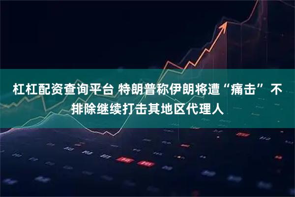 杠杠配资查询平台 特朗普称伊朗将遭“痛击” 不排除继续打击其地区代理人