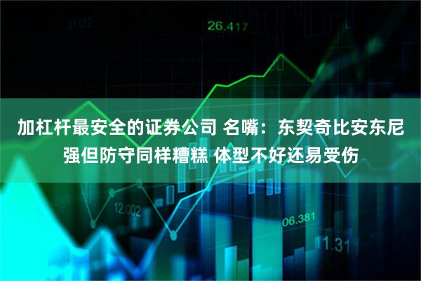 加杠杆最安全的证券公司 名嘴：东契奇比安东尼强但防守同样糟糕 体型不好还易受伤