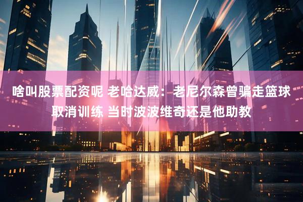 啥叫股票配资呢 老哈达威：老尼尔森曾骗走篮球取消训练 当时波波维奇还是他助教