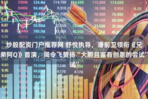 炒股配资门户推荐网 舒悦执导，潘前卫领衔《兄弟阿Q》首演，周令飞赞扬“大胆且富有创意的尝试”