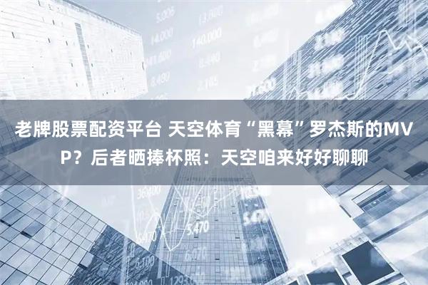 老牌股票配资平台 天空体育“黑幕”罗杰斯的MVP？后者晒捧杯照：天空咱来好好聊聊